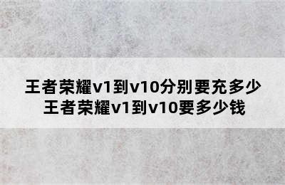 王者荣耀v1到v10分别要充多少 王者荣耀v1到v10要多少钱